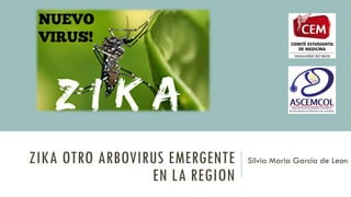 ZIKA OTRO ARBOVIRUS EMERGENTE
EN LA REGION
Silvia Maria Garcia de Leon
 