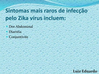 Sintomas mais raros de infecção
pelo Zika vírus incluem:
 Dor Abdominal
 Diarréia
 Conjuntivite
 
