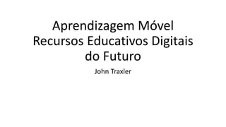 Aprendizagem Móvel
Recursos Educativos Digitais
do Futuro
John Traxler
 