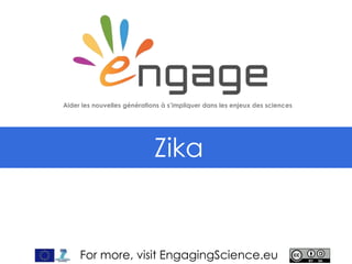 For more, visit EngagingScience.eu
Zika
Aider les nouvelles générations à s’impliquer dans les enjeux des sciences
 