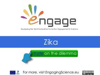 For more, visit EngagingScience.eu
Zika
Equipping the Next Generation for Active Engagement in Science
Vote on the dilemma
 