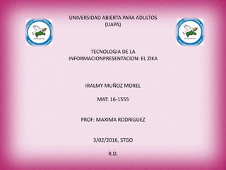 UNIVERSIDAD ABIERTA PARA ADULTOS
(UAPA)
TECNOLOGIA DE LA
INFORMACIONPRESENTACION: EL ZIKA
IRALMY MUÑOZ MOREL
MAT: 16-1555
PROF: MAXIMA RODRIGUEZ
3/02/2016, STGO
R.D.
 