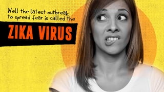 ZIKA VIRUS
Well the latest outbreak
to spread fear is called the
 