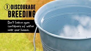 Don't leave open
containers of water
near your house.
3 DISCOURAGE
BREEDING
 