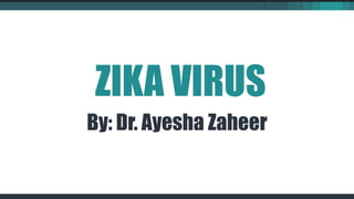 ZIKA VIRUS
By: Dr. Ayesha Zaheer
 