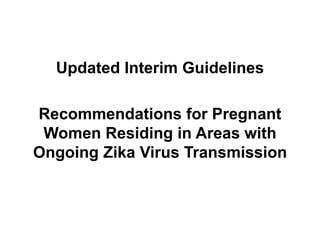 Updated Interim Guidelines
Recommendations for Pregnant
Women Residing in Areas with
Ongoing Zika Virus Transmission
 