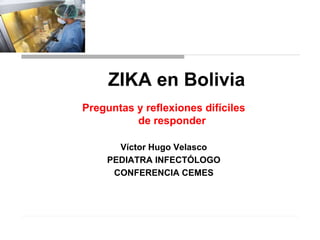 ZIKA en Bolivia
Preguntas y reflexiones difíciles
de responder
Víctor Hugo Velasco
PEDIATRA INFECTÓLOGO
CONFERENCIA CEMES
 