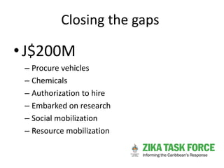 Closing the gaps
•J$200M
– Procure vehicles
– Chemicals
– Authorization to hire
– Embarked on research
– Social mobilizati...
