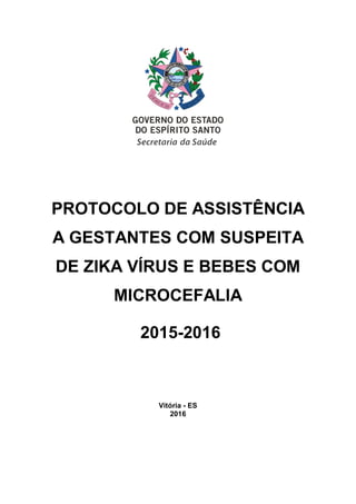 PROTOCOLO DE ASSISTÊNCIA
A GESTANTES COM SUSPEITA
DE ZIKA VÍRUS E BEBES COM
MICROCEFALIA
2015-2016
Vitória - ES
2016
 