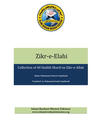 Zikr-e-Elahi
Collection of 40 Hadith Sharif on Zikr-e-Allah
Allama Muhammad Nadeem Naqshbandi
Translated by Muhammad Jamil Naqshbandi
Islami Roohani Mission Pakistan
www.islamiroohanimission.org
 