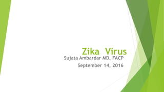 Zika Virus
Sujata Ambardar MD. FACP
September 14, 2016
 