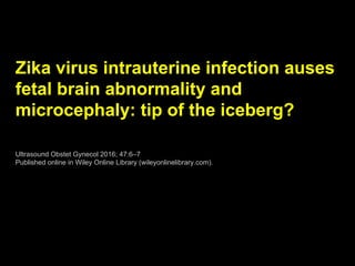 Zika virus intrauterine infection auses
fetal brain abnormality and
microcephaly: tip of the iceberg?
Ultrasound Obstet Gynecol 2016; 47:6–7
Published online in Wiley Online Library (wileyonlinelibrary.com).
 