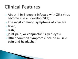  About 1 in 5 people infected with Zika virus
become ill (i.e., develop Zika).
 The most common symptoms of Zika are
 fever,
 rash,
 joint pain, or conjunctivitis (red eyes).
 Other common symptoms include muscle
pain and headache.
 