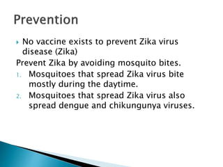  No vaccine exists to prevent Zika virus
disease (Zika)
Prevent Zika by avoiding mosquito bites.
1. Mosquitoes that spread Zika virus bite
mostly during the daytime.
2. Mosquitoes that spread Zika virus also
spread dengue and chikungunya viruses.
 