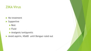 ZIKA Virus
 No treatment
 Supportive
 Rest
 Fluid
 Analgesic/antipyretic
 Avoid aspirin, NSAID until Dengue ruled out
 