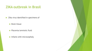 ZIKA outbreak in Brasil
 Zika virus identified in specimens of
 Brain tissue
 Placenta/amniotic fluid
 Infants with microcephaly
 