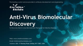 The leading custom service provider in antibody development and engineering
Anti-Virus Biomolecular
Discovery
To Discovery Best-in-class Biomolecular Therapies for Infective Diseases
Web: www.creative-biolabs.com
Email: info@creative-biolabs.com
Address: 203, 17 Ramsey Road, Shirley, NY 11967, USA
 
