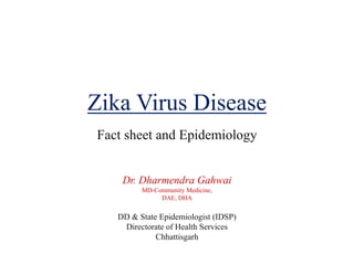 Zika Virus Disease
Fact sheet and Epidemiology
Dr. Dharmendra Gahwai
MD-Community Medicine,
DAE, DHA
DD & State Epidemiologist (IDSP)
Directorate of Health Services
Chhattisgarh
 