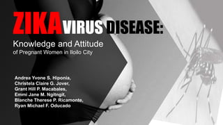 ZIKAVIRUS DISEASE:
Knowledge and Attitude
of Pregnant Women in Iloilo City
Andrea Yvone S. Hiponia,
Christela Claire G. Jover,
Grant Hill P. Macabales,
Emmi Jane M. Ngitngit,
Blanche Therese P. Ricamonte,
Ryan Michael F. Oducado
 
