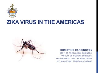 ZIKA VIRUS IN THE AMERICAS
CHRISTINE CARRINGTON
DEPT. OF PRECLINICAL SCIENCES,
FACULTY OF MEDICAL SCIENCES,
THE UNIVERSITY OF THE WEST INDIES
ST. AUGUSTINE, TRINIDAD & TOBAGO
 