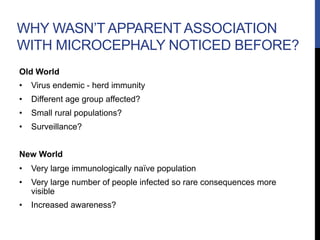 WHY WASN’T APPARENT ASSOCIATION
WITH MICROCEPHALY NOTICED BEFORE?
Old World
•  Virus endemic - herd immunity
•  Different ...