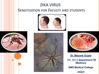 ZIKA VIRUS
SENSITIZATION FOR FACULTY AND STUDENTS
Dr. Mayank Gupta
SR, MU-4 Department Of
Medicine
SMS Medical College
Jaipur
 