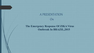 A PRESENTATION
On
The Emergency Response Of ZIKA Virus
Outbreak In BRAZIL,2015
 