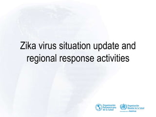 Zika virus situation update and
regional response activities
 