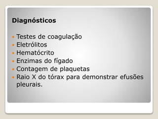 Diagnósticos
 Testes de coagulação
 Eletrólitos
 Hematócrito
 Enzimas do fígado
 Contagem de plaquetas
 Raio X do tórax para demonstrar efusões
pleurais.
 