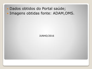  Dados obtidos do Portal saúde;
 Imagens obtidas fonte: ADAM,OMS.
JUNHO/2016
 