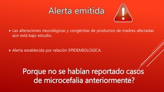  Las alteraciones neurológicas y congénitas de productos de madres afectadas
aún está bajo estudio.
 Alerta establecida por relación EPIDEMIOLOGICA.
Porque no se habían reportado casos
de microcefalia anteriormente?
 
