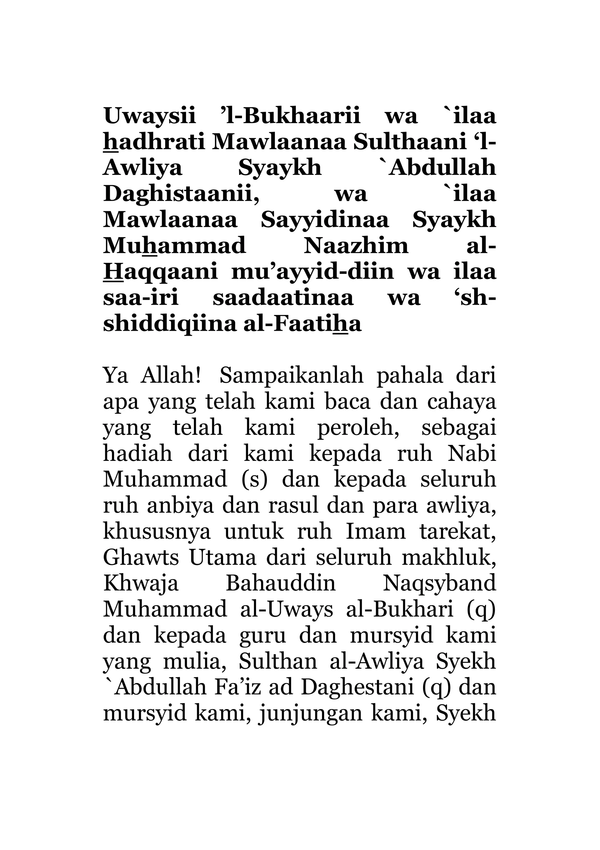 Uwaysii ’l-Bukhaarii wa `ilaa
hadhrati Mawlaanaa Sulthaani ‘l-
Awliya Syaykh `Abdullah
Daghistaanii, wa `ilaa
Mawlaanaa Sayyidinaa Syaykh
Muhammad Naazhim al-
Haqqaani mu’ayyid-diin wa ilaa
saa-iri saadaatinaa wa ‘sh-
shiddiqiina al-Faatiha
Ya Allah! Sampaikanlah pahala dari
apa yang telah kami baca dan cahaya
yang telah kami peroleh, sebagai
hadiah dari kami kepada ruh Nabi
Muhammad (s) dan kepada seluruh
ruh anbiya dan rasul dan para awliya,
khususnya untuk ruh Imam tarekat,
Ghawts Utama dari seluruh makhluk,
Khwaja Bahauddin Naqsyband
Muhammad al-Uways al-Bukhari (q)
dan kepada guru dan mursyid kami
yang mulia, Sulthan al-Awliya Syekh
`Abdullah Fa’iz ad Daghestani (q) dan
mursyid kami, junjungan kami, Syekh
 