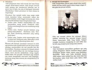 2. Pernafasan. 
Yaitu pengaturan ritme nafas masuk dan nafas keluar 
dengan teknik-teknik tertentu. Ialah dengan menarik 
nafas panjang dan menahannya beberapa saat di 
perut, atau di dada, dan atau di diafragma, kemudian 
dihembuskan. Dalam pernafasan ini lidah ditekan ke 
langit-langit. 
Pernafasan bisa menjadi media yang sangat indah 
untuk memaknai hidup, menemukan makna dan 
menarik kebaikan. Anda tinggal memasang niat, Anda 
bisa menarik kebaikan tanpa mengeluarkan biaya. 
o Tarikan nafas. Niatkan membersihkan diri atau 
memasukkan energi positif! Hembusan nafas. 
Niatkan membuang kotoran atau membuang energi 
negatif, 
o Tarikan nafas. Niatkan menarik kebaikan yang 
sedang Anda pikirkan! Hembusan nafas. Niat-kan 
untuk membuang keburukan yang sedang 
Anda alami!. 
o Tarikan nafas. Tujukan untuk memantapkan zikir 
di dalam hati! Hembusan nafas. Maksudkan untuk 
meminta apayang dikandung dalam zikir! 
Menurut ahli thareqat, pernafasan semacam ini tidak 
saja membuat fisik menjadi lebih kuat dan prima, tetapi 
sekaligus membersihkan diri dari penyakit hati dan 
kemunafikan. Pernafasan semacam ini menjadi sebuah 
cara untuk membersihkan diri dari berbagai kotoran 
rohani, racun sisa-sisa metabolisme, energi negatif, 
radikal bebas dan penyakit. Pernafasan juga menjadi 
cara untuk memperbaiki saraf-saraf yang terganggu, 
menyerap energi alam semesta dan menguatkannya di 
dalam diri. 
Zirun 9  
zo ( t' 
iVlevrbnruqkirkcN KekunrnN Bqshinnl-r 
MunaJat atau KontemPlatti. 
Yaitu mengarahkan pikiran pada sebuah fokus sambil 
duduk sila atau duduk seperti shalat dengan tangan di 
atas paha dan jari-jari terbuka. 
Pada saat munajat, pikiran dan Perasaan dibawa 
melebur, menyerap dan menyatu dengan Asmaul 
Husna (nama-nama Allah Yang Indah)' Sedapat 
mungkin duduknya menghadap ke arah kiblat atau 
Ka'bah yang menjadi pusat energi alam semesta' 
4. Visualisasi. 
Yaitu berimajinasi menciptakan gambaran aPa yang 
sedang diingankan. Pikiran membuat khayal seakan 
berhadapan dengan Tuhan, seperti yang disabdakan 
Rasulullah, "Ihsan yaitu Anda beribadah kepada 
Allah seakan Anda melihat-Nya; iika Anda tidak bisa 
bervisualisai, maka Anda harus yakin bahwa Allah 
melihat Anda." 
ZmIN 
Mrmbnlrqkirknrl Kekunrnrrr Bnshinnh 
 
