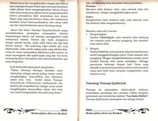 Pikiran harus bisa mengkhayalkan dengan jelas bentuk 
apa yang ingin dicapai. Kalau ingin mencapai kesehatan, 
maka pikiran harus mengimajinasikan bahwa dirinya 
sehat secara sempurna, pikiran harus mengimajinasikan 
bahwa penyakitnya telah dirontokkan dari dirnya. 
Begitu juga yang lain-lainnya. Kalau kita mempunyai 
kesulitan untuk memvisualisasikan, kita cukup yakin 
saja dan menyebutkannya secara berulang-ulang. 
Kaum Sufi dalam Thareqat Naqsabandiyyah sangat 
menitikberatkan pentingnya kontemplasi. Mereka 
berpandangan bahwa roh manusia sesungguhnya tidak 
mempunyai bentuk. Namun jika Anda mengisinya 
dengan sebuah bentuk, maka tidak bakal ada lagi bagi 
bentuk lainnya. Bila seseorang ingin meraih apa yang 
dikehendaki, maka untuk sampai pada yang dikehendaki, 
orang itu harus memusatkan pikirannya pada realitas itu 
tanpa terpengaruh oleh aspek-aspek yang lain. Dia harus 
mempersepsikan, berimajinasi dan memvisualisasikan apa 
yar.g diingankan. 
Syah Kalimullah Jahanabadi mengatakan: 
"Dalam beberapa thareqat, menahan nafas 
dipandang sebagai prinsip paling manjur untuk 
menghilangkan kemunafikan atau kekotoran 
dalam jiwa. Para Syeikh dalam Thareqat 
Chisythiyyah, Kubruwiyyah, Syathariyyah, dan 
Qadiriyyah menjadikannya sebagai syarat untuk 
menghilangkan kemunafikan dalam hati serta 
cara untuk mengantarkan diri pada yang dituju.,, 
Ada clua hal yang harus dicamkan dalam pernafasan: 
Pertama: 
Menahan nafas (habsun nafs), yaitu menarik nafas lalu 
menahannya dengan menggelembungkan perut. 
Kedua: 
Menghentikan nafas (hashrun nafs), yaitu menarik nafas 
dan berhenti tidak mengeluarkannya. 
Menahan nafas ada? macam: 
1,. Mengosongkan. 
Disebut Takhalliyyah, yaitu menarik nafas lambung 
dan menarik pusar menuju punggung, dan menahan 
nafas dalam dada. 
2. Mengisi. 
Disebut Tamli' ah,yaitu menarik nafas dan menahannya 
sambil menggelembungkan perut. Pusar menjauh dari 
punggung. Dengan menghembuskannya sampai perut 
menjadi kosong, suhu panas meningkat, sehingga 
pencernaan berfungsi dengan baik. Panas yang 
dihasilkan dari kedua pernafasan, habsun nafs (menahan 
nafas) jauh lebih besar daripada menghentikan nafas 
(hashrun nafs). 
Teknologi Thareqat Qadiiriyah. 
Thareqat ini menerapkan teknik-teknik relaksasi, 
kontemplasi, pernafasan dan visualisai. Dalam mengatur 
perrrafasan saat menzikirkan kalimat "Laa ilaaha illallah", 
Thareqat Qadiriyyah menerapkan cara sebagai berikut: 
@ Zu«m fiH; M e rvrbnr.rqkirknr,r Krkunrnlr 
 