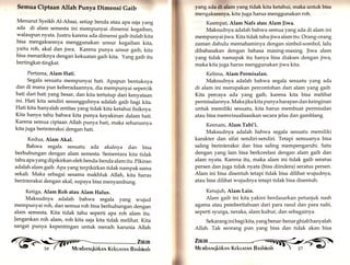 Semua Ciptaan Allah Punya f)imensi Gaib 
Menurut Syeikh Al-Ahsai, setiap benda atau apa saja yang 
ada di alam semesta ini mempunyai dimensi kegaiban, 
walaupun nyata. Justru karena ada dimensi gaib itulah kita 
bisa mengaksesnya menggunakan unsur kegaiban kita, 
yaitu roh, akal dan jiwa. Karena punya unsur gaib, kita 
bisa menariknya dengan kekuatan gaib kita. yang gaib itu 
bertingkat-tingkat. 
Pertama, Alam Hati. 
Segala sesuatu mempunyai hati. Apapun bentuknya 
dan di mana pun keberadaannya, dia mempunyai sepercik 
hati dari hati yang besar, dan kita tertutup dari kenyataan 
ini. Hati kita sendiri sesungguhnya adalah gaib bagi kita. 
Hati kita hanyalah entitas yang tidak kita ketahui fisiknya. 
Kita hanya tahu bahwa kita punya keyakinan dalam hati. 
Karena semua ciptaan Altah punya hati, maka seharusnya 
kita juga berinteraksi dengan hati. 
Kedua, Alam Akal. 
Bahwa segala sesuatu ada akalnya dan bisa 
berhubungan dengan alam semesta. sementara kita tidak 
tahu apa yang dipikirkan oleh benda-benda alam itu. pikiran 
adalah alam gaib. Apa yangterpikirkan tidak nampak sama 
sekali. Maka sebagai sesama makhluk Allah, kita harus 
berinteraksi dengan akal, supaya bisa menyambung. 
Ketiga, Alam Roh atau Alam Halus. 
Maksudnya adalah bahwa segala yang wujud 
mempunyai roh, dan semua roh bisa berhubungan dengan 
alam semesta. Kita tidak tahu seperti apa roh alam itu. 
]angankan roh alam, roh kita saja kita tidak melihat. Kita 
sangat punya kepentingan untuk meraih karunia Allah 
!D'r Zu«n ffiirkn^r Kekunrnrrr Bnskinnh 
yang irtltr dl alam yang tidak kita ketahui, rnaka untuk bisa 
mengaksesnya, kita juga harus menggunakan roh. 
Keempat, Alam Nafs atau Alam ]iwa. 
Maksudnya adalah bahwa semua yang ada di alam ini 
mempunyai jiwa. Kita tidak tahu jiwa alam itu. Orang-orang 
zarrtatt dahulu memahaminya dengan simbol-sombol, lalu 
dibahasakan dengan bahasa masing-masing. Jiwa alam 
yar.g tidak namapak itu hanya bisa diakses dengan jiwa, 
maka kita juga harus menggunakan jiwa kita. 
Kelima, Alam Permisalan. 
Maksudnya adalah bahwa segala sesuatu yang ada 
di alam ini merupakan percontohan dari alam yang gaib. 
Kita percaya ada yang gaib, karena kita bisa melihat 
permisalannya. Maka jika kita punya harapan dan keinginan 
untuk memiliki sesuatu, kita harus membuat permisalan 
atau bisa memvisualisasikan secara jelas dan gamblang. 
Keenam, Alam Tabi'i. 
Maksudnya adalah bahwa segala sesuatu memiliki 
karakter dan sifat sendiri-sendiri. Tetapi semuanya bisa 
saling berinteraksi dan bisa saling mempengaruhi. Satu 
dengan yang lain bisa berkorelasi dengan alam gaib dan 
alam nyata. Karena itu, maka alam ini tidak gaib seratus 
persen dan juga tidak nyata (bisa diindera) seratus persen. 
Alam ini bisa disentuh tetapi tidak bisa dilihat wujudnya, 
atau bisa dilihat wujudnya tetapi tidak bisa disentuh. 
Ketujuh, Alam Lain. 
Alam gaib ini kita yakini berdasarkan petunjuk nash 
agama atau pemberitahuan dari para rasul dan para nabi, 
seperti syurga, neraka, alam kubur, dan sebagainya. 
Sekarang inibagi kita, yangbenar-benar ghiab hanyalah 
Allah. Tak seorang pun yar.g bisa dan tidak akan bisa 
Zlitir< e-§S 
iVlrrvrbnruqkirknrrr l(ekunrqN Bnshinnk 'r-sz- ) e) 
* 
 