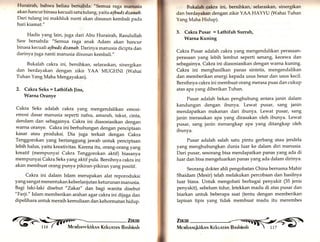 l{urairah, bahwa beliau bersabda: "Semua raga manusia 
akan hancur binasa kecuali satu tulang, yaitu ajbudz dzanab. 
Dari tulang ini makhluk nanti akan disusun kembali pada 
hari kiamat." 
Hadis yang lain, juga dari Abu Hurairatu Rasulullah 
Saw bersabda: "Semua raga anak Adam akan hancur 
binasa kecuali ajbudz dzanab. Darinya manusia dicipta dan 
darinya juga nanti manusia disusun kembali." 
Bukalah cakra ini, bersihkan, selaraskan, sinergikan 
dan berdayakan dengan zikir YAA MUGHNI (Wahai 
Tuhan Yang Maha Mengayakan). 
2. Cakra Seks = Lathifah ]ins, 
Warna Oranye 
Cakra Seks adalah cakra yang mengendalikan emosi-emosi 
dasar manusia seperti nafsu, amarah, takut, cinta, 
dendam dan sebagainya. Cakra ini diasosiasikan dengan 
warna oranye. Cakra ini berhubungan dengan penciptaan 
kasar atau produksi. Dia juga terkait dengan Cakra 
Tenggorokan yang bertanggung jawab untuk penciptaan 
lebih halus, yaitu kreativitas. Karena itu, orang-orang yang 
kreatif (mempunyai Cakra Tenggorokan aktif) biasanya 
mempunyai Cakra Seks yang aktif puta. Bersihnya cakra ini 
akan membuat orang punya pikiran-pikiran yangpositif. 
Cakra ini dalam Islam merupakan alat reporoduksi 
yang san gat menentukan keberlanjutan keturunan manusia. 
Bagi laki-laki disebut "Zakar" dar- bagi wanita disebut 
"Far1i." Islam memberikan arahan rgur.ukru ini dijaga dan 
dipelihara untuk meraih kemuliaan dan kehormatan hidup. 
Bukalah cakra ini, bersihkan, selaraskan, sinergikan 
dan berdayakan dengan zikir YAA HAYYU (Wahai Tuhan 
Yang Maha Hidup). 
3. Cakra Pusar = Lathifah Surrah, 
Warna Kuning 
Cakra Pusar adalah cakra yar.g mengendalikan perasaan-perasaan 
ffiffi 
yang lebih lembut seperti senang, kecewa dan 
sebagainya. Cakra ini diasosiasikan dengan warna kuning. 
Cakra ini menghasilkan panas sintetis, mengendalikan 
dan memberikan energi kepada usus besar dan usus kecil. 
Bersihnya cakra ini membuat orang merasa puas dan cukup 
atas apa yang diberikan Tuhan. 
Pusar adalah bekas penghubung antara janin dalam 
kandungan dengan ibunya. Lewat pusar/ sang janin 
mendapatkan makanan dari ibunya. Lewat Pusar/ sang 
janin merasakan apa yang dirasakan oleh ibunya. Lewat 
pusar, sang janin menangkap apa yang ditangkap oleh 
ibunya. 
Pusar adalah salah satu pintu gerbang atau jendela 
yang menghubungkan dunia luar ke dalam diri manusia. 
Dari pusar, sesorang bisa mendapatkan panas yar.g ada di 
luar dan bisa mengeluarkan panas yang ada dalam dirinya. 
Seorang dokter ahli pengobatan China bernama Mahir 
Shaidam (Mesir) telah melakukan percobaan dan hasilnya 
luar biasa. Untuk mengobati berbagai penyakit (35 jenis 
penyakit), sebelum tidur, letekkan madu di atas pusar dan 
biarkan untuk beberapa saat (tentu dengan memberikan 
lapisan tipis yang tidak membuat madu itu merembes 
 