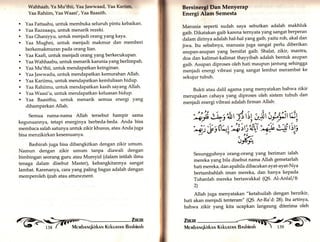 Wahhaab, Ya Mu'thii, Yaa lawwaad, Yaa Karllm, 
Yaa Rahiim, Yaa Waasi', Yaa Baasith. 
. Yaa Fattaahu, untuk membuka seluruh pintu kebaikan. 
. Yaa Razzaaqu, untuk menarik rezeki. 
. Yaa Ghaniyyu, untuk menjadi orang yang kaya. 
. Yaa Mughni, untuk menjadi makmur dan memberi 
berkemakmuran pada orang lian. 
. Yaa Kaafi, untuk menjadi orang yang berkecukupan. 
. Yaa Wahhaabu, untuk menarik karunia yang berlimpah. 
. Yaa Mu'thii, untuk mendapatkan keinginan. 
. Yaa Jawwadu, untuk mendapatkan kemurahan Allah. 
. Yaa Kariimu, untuk mendapatkan kemluliaan hidup. 
. Yaa Rahiimu, untuk mendapatkan kasih sayang Allah. 
. Yaa Waasi'u, untuk mendapatkan keluasan hidup. 
. Yaa Baasithu, untuk menarik semua energi yang 
dihamparkan Allah. 
Semua nama-nama Allah tersebut hampir sama 
kegunaannya, tetapi energinya berbeda-beda. Anda bisa 
membaca salah satunya untuk zikir khusus, atau Anda juga 
bisa menzikirkan kesemuanya. 
Bashirah juga bisa dibangkitkan dengan zikir umum. 
Namun dengan zlkir umum tanpa diawali dengan 
bimbingan seorang guru atau Mursyid (dalam istilah ilmu 
tenaga dalam disebut Master), kebangkitannya sangat 
lambat. Karenanya, cara yang paling bagus adalah dengan 
memperoleh ijzah atau attunement. 
Berelnergl Dan MenyeraP 
Energi Alam Semesta 
Manusia seperti sudah saya sebutkan adalah makhluk 
gaib. Dikatakan gaib karena ternyata yang sangat berperan 
dalam dirinya adalah hal-hal yang gaib, yaitu roh, akal dan 
iiwa. Itu sebabnya, manusia juga sangat perlu diberikan 
asupan-asupan yang bersifat gaib. Shalat, zikir, mantra, 
doa dan kalimat-kalimat thayyibah adalah bentuk asupan 
gaib. Asupan diproses oleh hati maupun jantung sehingga 
menjadi energi vibrasi yartg sangat lembut merambat ke 
sekujur tubuh. 
Bukti atau dalil agama yang menyatakan bahwa zikir 
merupakan cahaya yang diproses oleh sistem tubuh dan 
menjadi energi vibrasi adalah firman Allah: 
'Ät, *;'ßt'li sl, t lt'i;.;;, at, 
a? ueq'y ;;l:xv'-+ q'ty, i;6i 
Sesungguhnya orang-orang yang beriman ialah 
mereka yang bila disebut nama Allah gemetarlah 
hati mereka, dan apabila dibacakan ayat-ayat-Nya 
bertambahlah iman mereka, dan hanya kepada 
Tuhanlah mereka bertawakkal (QS' Al-Anfal/8: 
2) 
Allah juga menyatakan "ketahuilah dengan berzikir, 
hati akan menjadi tenteram" (QS. Ar-Ra'd: 28).Itu artinya, 
bahwa zikir yang kita ucapkan langsung diterima oleh 
ffill[ ffir 
 