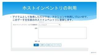  アイテムとして取得しただけでは、アクションで利用しづらいので、
このデータを任意のホストインベントリに登録します。
ホストインベントリの利用
2017/11/17
 