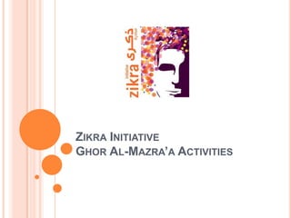 ZIKRA INITIATIVE
GHOR AL-MAZRA’A ACTIVITIES
 