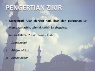 • Mengingati Allah dengan hati, lisan dan perbuatan spt 
membaca tasbih, tahmid, takbir & sebagainya. 
• Antara kalimah2 zikir termasuklah : 
I. Subhanallah 
II. Alhamdulillah 
III. Allahu Akbar 
 