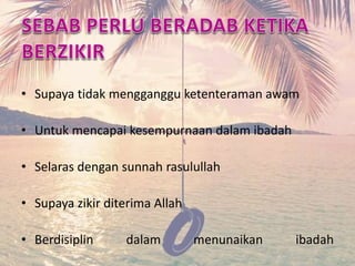 • Supaya tidak mengganggu ketenteraman awam 
• Untuk mencapai kesempurnaan dalam ibadah 
• Selaras dengan sunnah rasulullah 
• Supaya zikir diterima Allah 
• Berdisiplin dalam menunaikan ibadah 
 