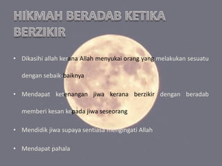 • Dikasihi allah kerana Allah menyukai orang yang melakukan sesuatu 
dengan sebaik-baiknya 
• Mendapat ketenangan jiwa kerana berzikir dengan beradab 
memberi kesan kepada jiwa seseorang 
• Mendidik jiwa supaya sentiasa mengingati Allah 
• Mendapat pahala 
 