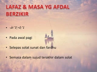 • · لا إله إلا الله 
• Pada awal pagi 
• Selepas solat sunat dan fardhu 
• Semasa dalam sujud terakhir dalam solat 
 