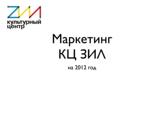 Маркетинг
КЦ ЗИЛ
на 2012 год
 