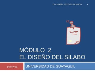 MÓDULO 2
EL DISEÑO DEL SILABO
25/07/14
ZILA ISABEL ESTEVES FAJARDO 1
UNIVERSIDAD DE GUAYAQUIL
 