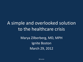 A simple and overlooked solution
     to the healthcare crisis
      Marya Zilberberg, MD, MPH
            Ignite Boston
           March 29, 2012

                @murzee
 