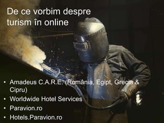 • Amadeus C.A.R.E. (România, Egipt, Grecia &
Cipru)
• Worldwide Hotel Services
• Paravion.ro
• Hotels.Paravion.ro
De ce vorbim despre
turism în online
 