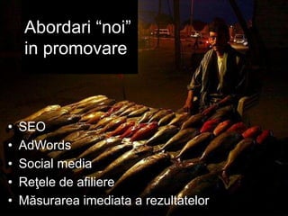 Abordari “noi”
in promovare
• SEO
• AdWords
• Social media
• Reţele de afiliere
• Măsurarea imediata a rezultatelor
 