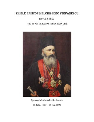 ZILELE EPISCOP MELCHISEDEC STEFANESCU
                EDITIA A XII-A

      120 DE ANI DE LA NASTErEA SA IN CEr




         Episcop Melchisedec Ştefănescu
           15 febr. 1823 – 16 mai 1892
 