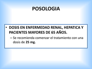 POSOLOGIA
• DOSIS EN ENFERMEDAD RENAL, HEPATICA Y
PACIENTES MAYORES DE 65 AÑOS.
– Se recomienda comenzar el tratamiento con una
dosis de 25 mg.
 